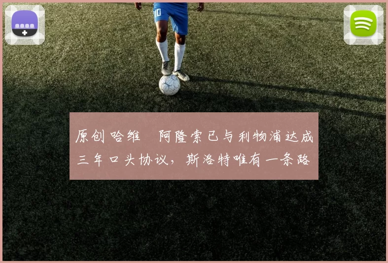 原创 哈维・阿隆索已与利物浦达成三年口头协议，斯洛特唯有一条路可 “翻盘”