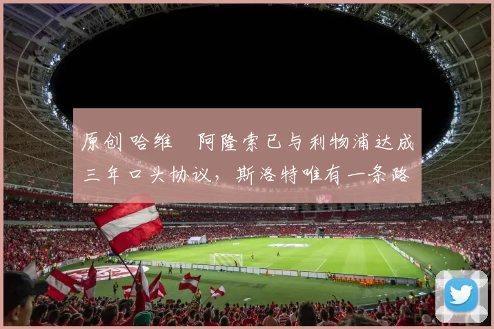 原创 哈维・阿隆索已与利物浦达成三年口头协议，斯洛特唯有一条路可 “翻盘”