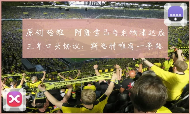 原创 哈维・阿隆索已与利物浦达成三年口头协议，斯洛特唯有一条路可 “翻盘”