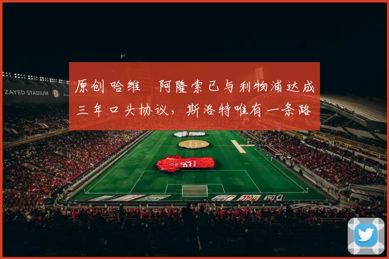 原创 哈维・阿隆索已与利物浦达成三年口头协议，斯洛特唯有一条路可 “翻盘”