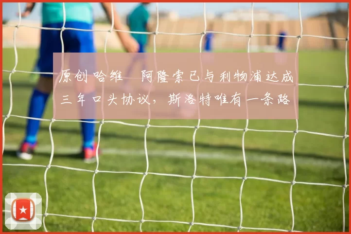 原创 哈维・阿隆索已与利物浦达成三年口头协议，斯洛特唯有一条路可 “翻盘”