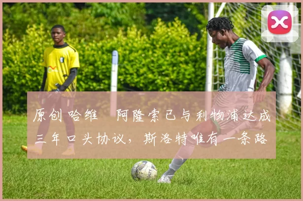 原创 哈维・阿隆索已与利物浦达成三年口头协议，斯洛特唯有一条路可 “翻盘”