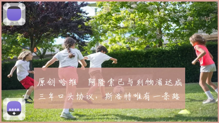 原创 哈维・阿隆索已与利物浦达成三年口头协议，斯洛特唯有一条路可 “翻盘”