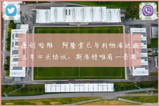 原创 哈维・阿隆索已与利物浦达成三年口头协议，斯洛特唯有一条路可 “翻盘”