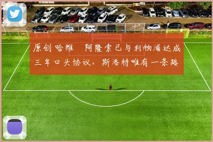 原创 哈维・阿隆索已与利物浦达成三年口头协议，斯洛特唯有一条路可 “翻盘”