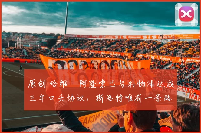 原创 哈维・阿隆索已与利物浦达成三年口头协议，斯洛特唯有一条路可 “翻盘”