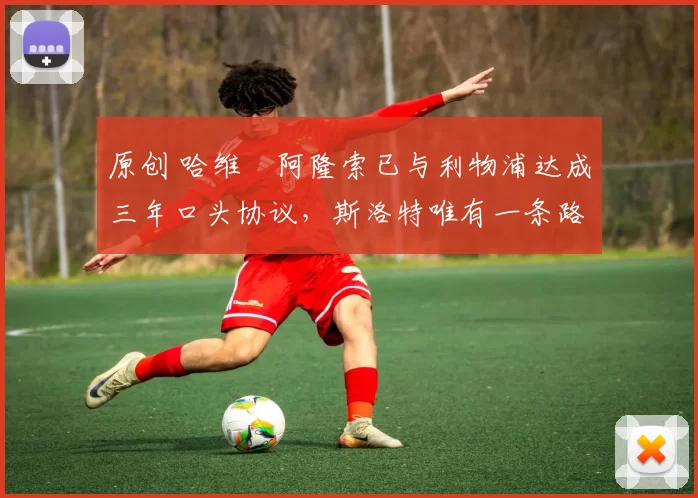 原创 哈维・阿隆索已与利物浦达成三年口头协议，斯洛特唯有一条路可 “翻盘”