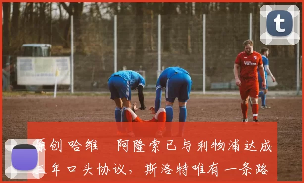 原创 哈维・阿隆索已与利物浦达成三年口头协议，斯洛特唯有一条路可 “翻盘”