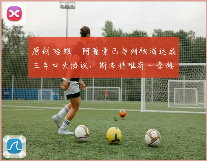 原创 哈维・阿隆索已与利物浦达成三年口头协议，斯洛特唯有一条路可 “翻盘”