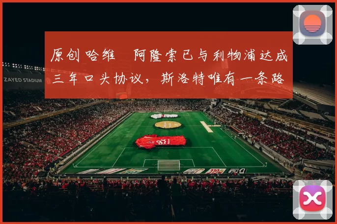 原创 哈维・阿隆索已与利物浦达成三年口头协议，斯洛特唯有一条路可 “翻盘”