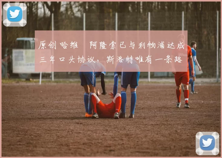 原创 哈维・阿隆索已与利物浦达成三年口头协议，斯洛特唯有一条路可 “翻盘”