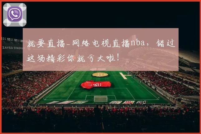就要直播_网络电视直播nba，错过这场精彩你就亏大啦！