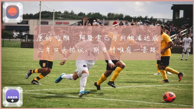 原创 哈维・阿隆索已与利物浦达成三年口头协议，斯洛特唯有一条路可 “翻盘”