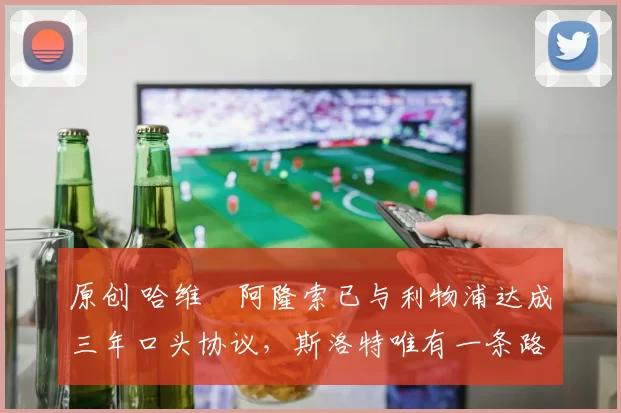 原创 哈维・阿隆索已与利物浦达成三年口头协议，斯洛特唯有一条路可 “翻盘”