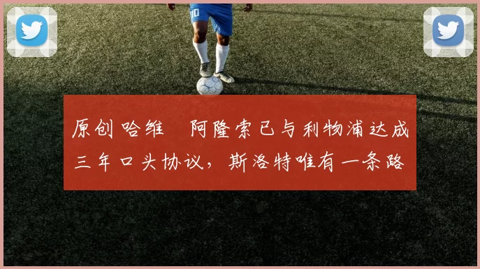 原创 哈维・阿隆索已与利物浦达成三年口头协议，斯洛特唯有一条路可 “翻盘”