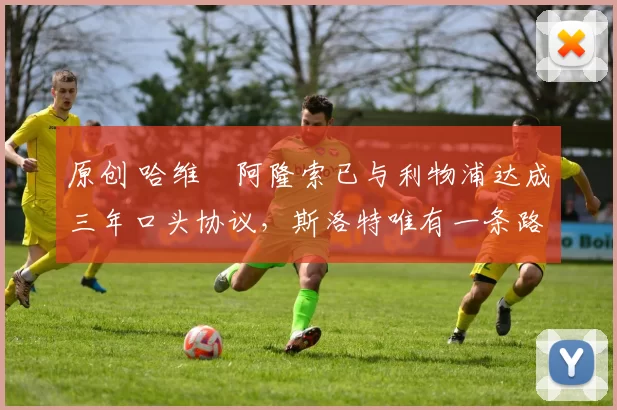 原创 哈维・阿隆索已与利物浦达成三年口头协议，斯洛特唯有一条路可 “翻盘”