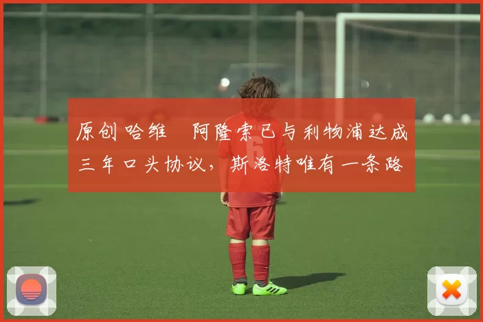 原创 哈维・阿隆索已与利物浦达成三年口头协议，斯洛特唯有一条路可 “翻盘”