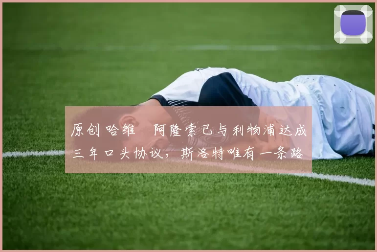 原创 哈维・阿隆索已与利物浦达成三年口头协议，斯洛特唯有一条路可 “翻盘”