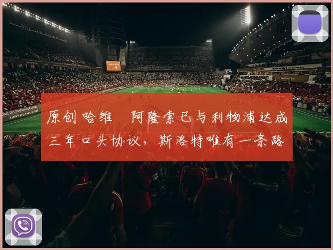 原创 哈维・阿隆索已与利物浦达成三年口头协议，斯洛特唯有一条路可 “翻盘”