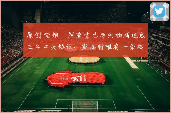 原创 哈维・阿隆索已与利物浦达成三年口头协议，斯洛特唯有一条路可 “翻盘”