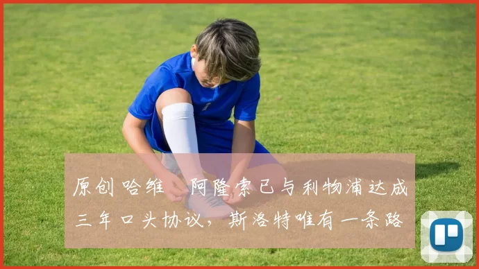 原创 哈维・阿隆索已与利物浦达成三年口头协议，斯洛特唯有一条路可 “翻盘”