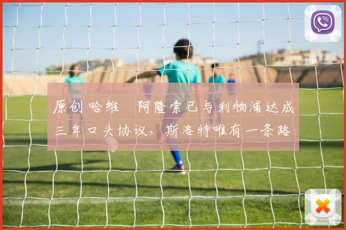 原创 哈维・阿隆索已与利物浦达成三年口头协议，斯洛特唯有一条路可 “翻盘”