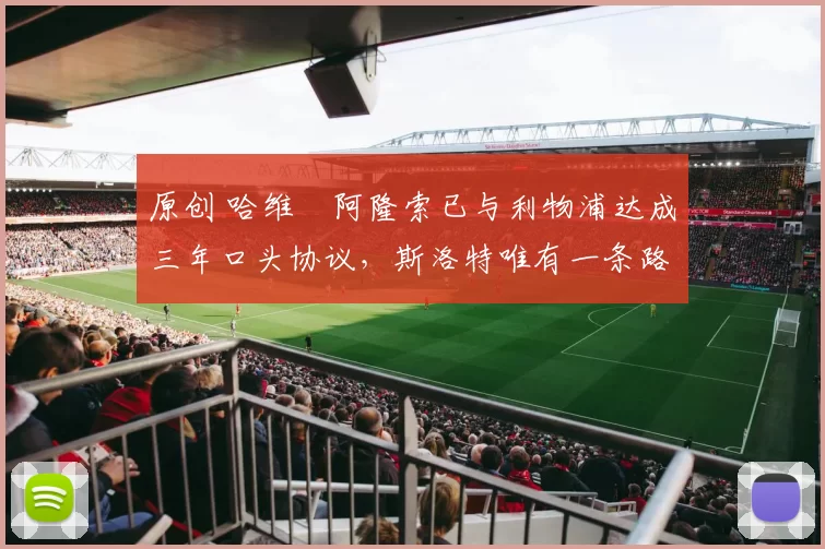 原创 哈维・阿隆索已与利物浦达成三年口头协议，斯洛特唯有一条路可 “翻盘”