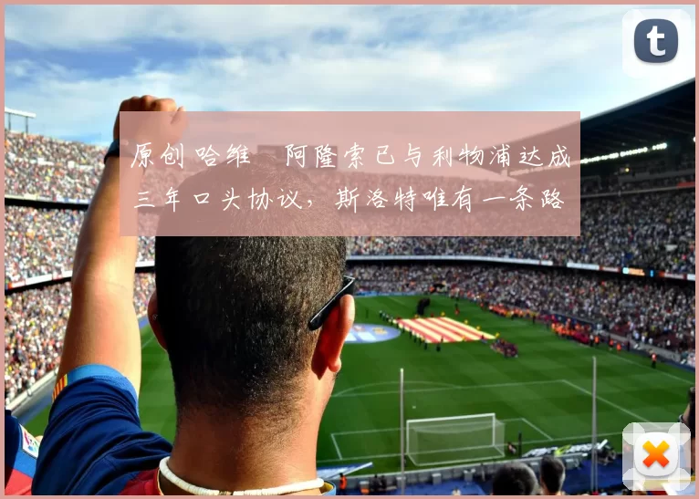 原创 哈维・阿隆索已与利物浦达成三年口头协议，斯洛特唯有一条路可 “翻盘”