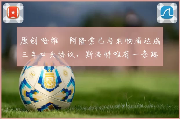 原创 哈维・阿隆索已与利物浦达成三年口头协议，斯洛特唯有一条路可 “翻盘”