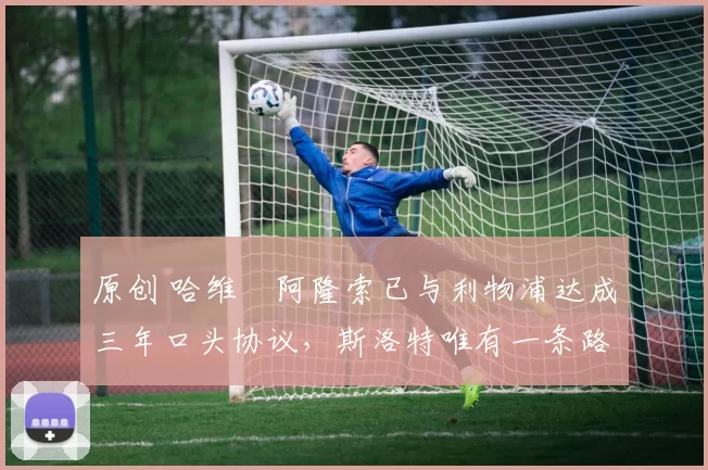 原创 哈维・阿隆索已与利物浦达成三年口头协议，斯洛特唯有一条路可 “翻盘”