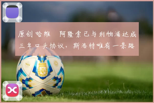 原创 哈维・阿隆索已与利物浦达成三年口头协议，斯洛特唯有一条路可 “翻盘”