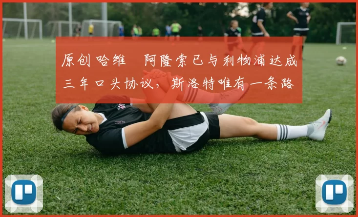 原创 哈维・阿隆索已与利物浦达成三年口头协议，斯洛特唯有一条路可 “翻盘”