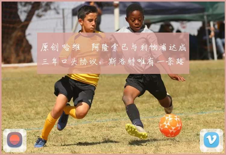 原创 哈维・阿隆索已与利物浦达成三年口头协议，斯洛特唯有一条路可 “翻盘”