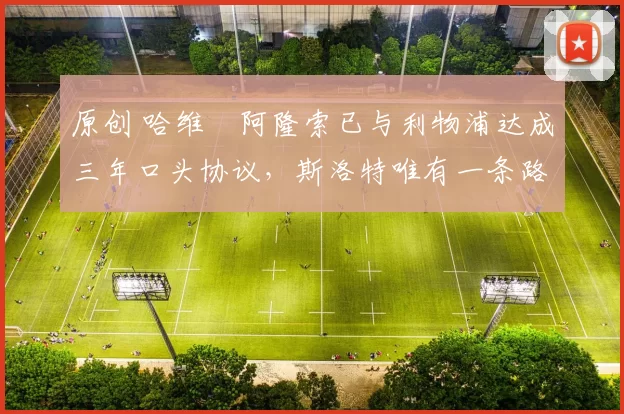 原创 哈维・阿隆索已与利物浦达成三年口头协议，斯洛特唯有一条路可 “翻盘”