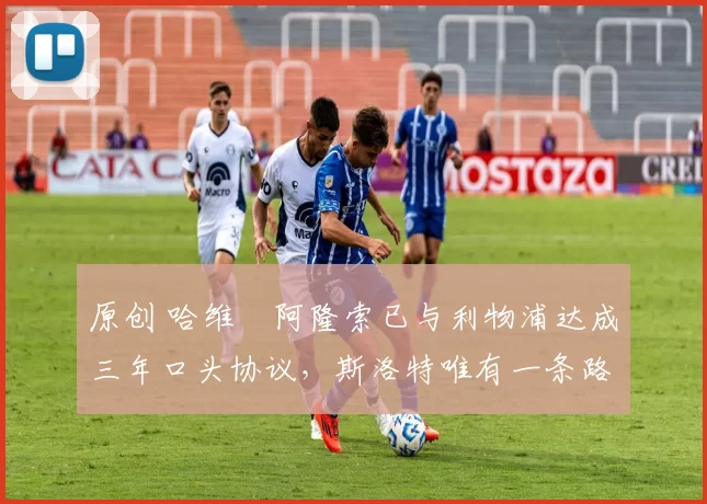 原创 哈维・阿隆索已与利物浦达成三年口头协议，斯洛特唯有一条路可 “翻盘”