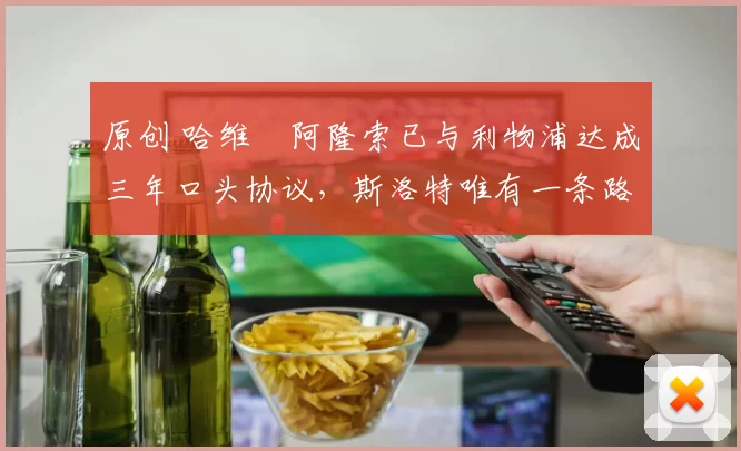 原创 哈维・阿隆索已与利物浦达成三年口头协议，斯洛特唯有一条路可 “翻盘”