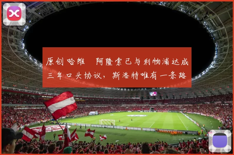 原创 哈维・阿隆索已与利物浦达成三年口头协议，斯洛特唯有一条路可 “翻盘”