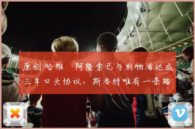 原创 哈维・阿隆索已与利物浦达成三年口头协议，斯洛特唯有一条路可 “翻盘”