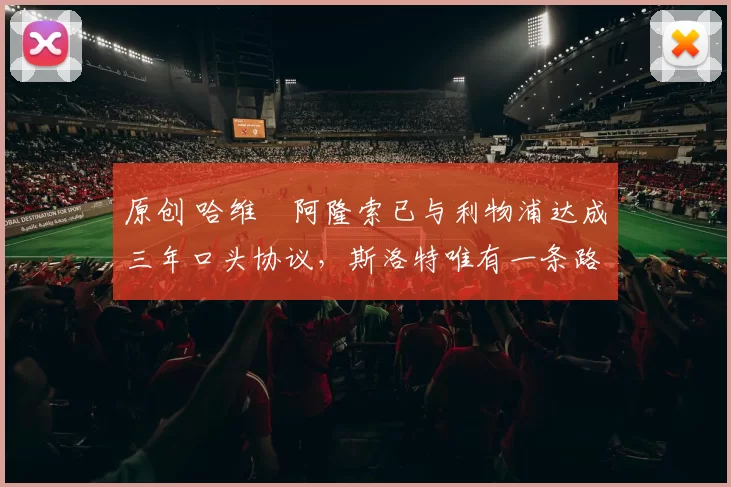 原创 哈维・阿隆索已与利物浦达成三年口头协议，斯洛特唯有一条路可 “翻盘”