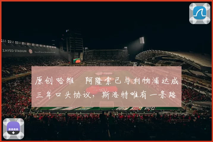 原创 哈维・阿隆索已与利物浦达成三年口头协议，斯洛特唯有一条路可 “翻盘”