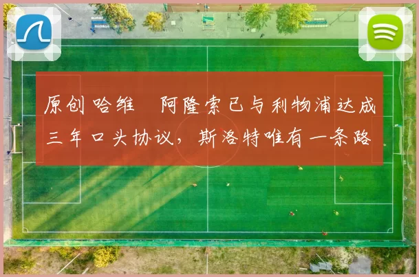 原创 哈维・阿隆索已与利物浦达成三年口头协议，斯洛特唯有一条路可 “翻盘”