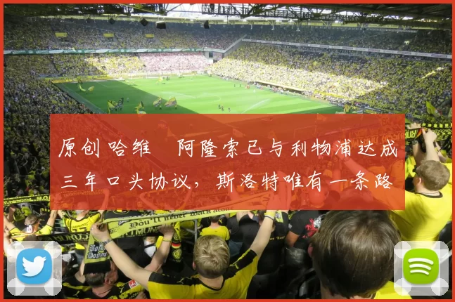 原创 哈维・阿隆索已与利物浦达成三年口头协议，斯洛特唯有一条路可 “翻盘”