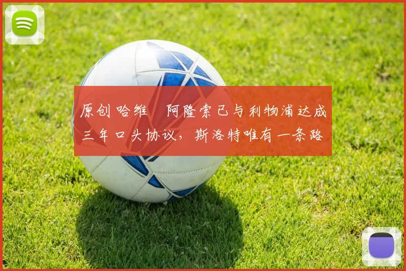 原创 哈维・阿隆索已与利物浦达成三年口头协议，斯洛特唯有一条路可 “翻盘”