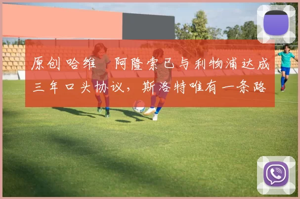 原创 哈维・阿隆索已与利物浦达成三年口头协议，斯洛特唯有一条路可 “翻盘”