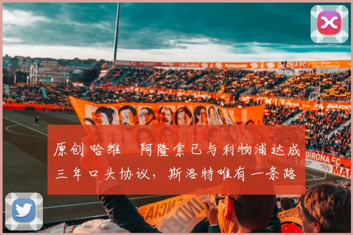 原创 哈维・阿隆索已与利物浦达成三年口头协议，斯洛特唯有一条路可 “翻盘”