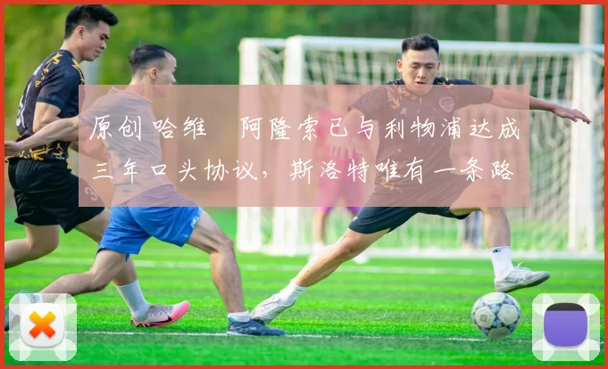 原创 哈维・阿隆索已与利物浦达成三年口头协议，斯洛特唯有一条路可 “翻盘”