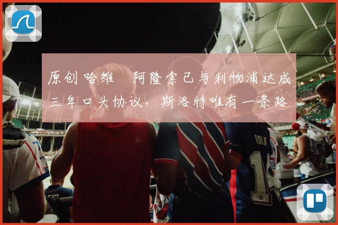 原创 哈维・阿隆索已与利物浦达成三年口头协议，斯洛特唯有一条路可 “翻盘”