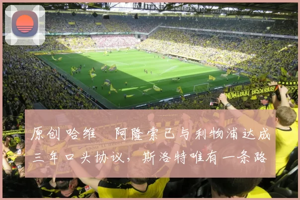 原创 哈维・阿隆索已与利物浦达成三年口头协议，斯洛特唯有一条路可 “翻盘”