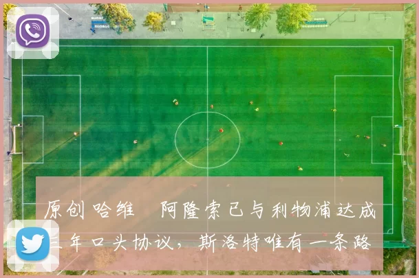 原创 哈维・阿隆索已与利物浦达成三年口头协议，斯洛特唯有一条路可 “翻盘”