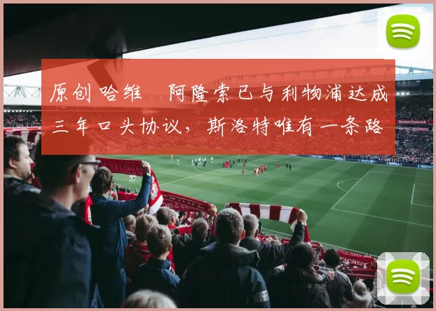 原创 哈维・阿隆索已与利物浦达成三年口头协议，斯洛特唯有一条路可 “翻盘”